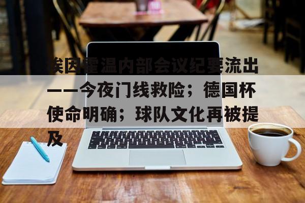 爱游戏电竞体育-包含埃因霍温内部会议纪要流出——今夜门线救险；德国杯使命明确；球队文化再被提及的词条-爱游戏电竞体育